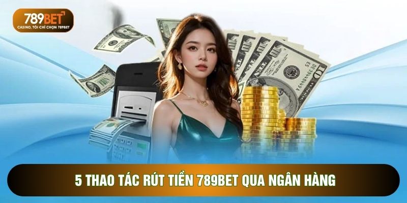 Rút Tiền 789BET - Hướng Dẫn An Toàn Qua 2 Phương Thức